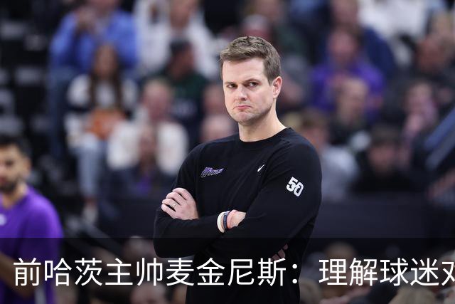 前哈茨主帅麦金尼斯：理解球迷对我的反应，我也接受一切