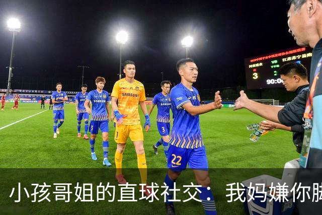 小孩哥姐的直球社交:我妈嫌你脚臭你别来,那我洗了来,行