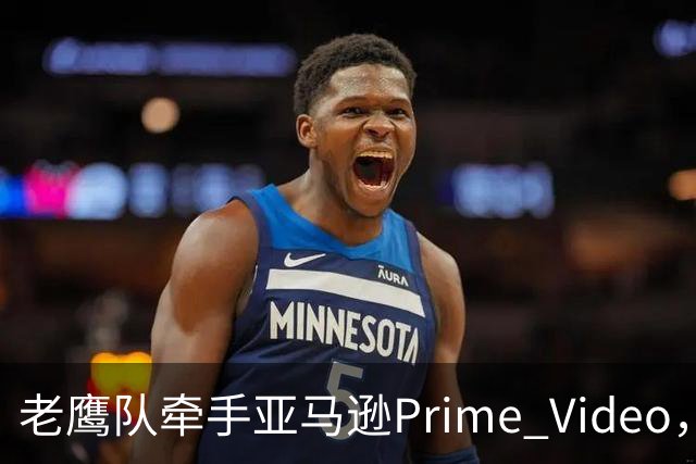老鹰队牵手亚马逊Prime Video,五州球迷免费看球