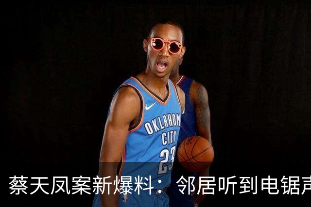 蔡天凤案新爆料:邻居听到电锯声,但无人求救,闻到香味有俩疑点