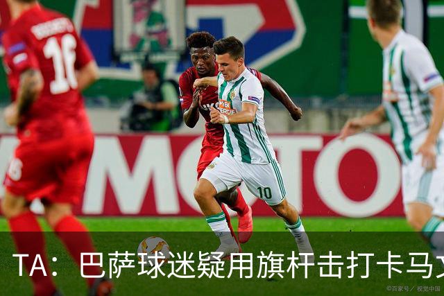 TA：巴萨球迷疑用旗杆击打卡马文加，西甲联盟将调查